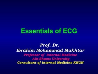 Essentials of ECG Prof. Dr.  Ibrahim Mohammad Mukhtar Professor of  Internal Medicine Ain-Shams University Consultant of internal Medicine KKGH 