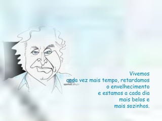 Vivemos  cada vez mais tempo, retardamos  o envelhecimento  e estamos a cada dia  mais belos e  mais sozinhos.  