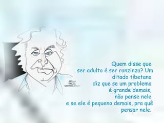 Quem disse que  ser adulto é ser ranzinza? Um ditado tibetano  diz que se um problema  é grande demais,  não pense nele  e se ele é pequeno demais, pra quê pensar nele.  