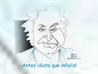 Antes idiota que infeliz! 