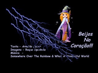 Beijos No  Coração!!! Texto –  Arnaldo Jabor  Imagens - Roque Sponholz   Música  -  Somewhere Over The Rainbow & What A Wonderful World  