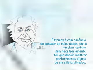 Estamos é com carência  de passear de mãos dadas, dar e receber carinho  sem necessariamente  ter que depois mostrar performances dignas  de um atleta olímpico,  