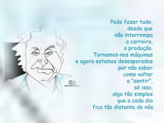 Pode fazer tudo,  desde que  não interrompa  a carreira,  a produção.  Tornamos-nos máquinas  e agora estamos desesperados  por não saber  como voltar  a "sentir",  só isso,  algo tão simples  que a cada dia  fica tão distante de nós. 