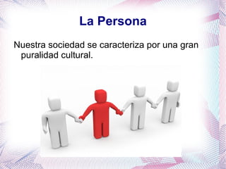 La Persona Nuestra sociedad se caracteriza por una gran puralidad cultural.
