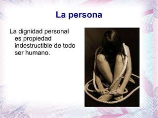 La persona La dignidad personal es propiedad indestructible de todo ser humano.