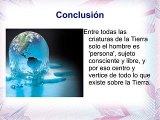 Conclusión Entre todas las criaturas de la Tierra solo el hombre es 'persona', sujeto consciente y libre, y por eso centro y vertice de todo lo que existe sobre la Tierra.
