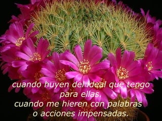 cuando huyen del ideal que tengo para ellas. cuando me hieren con palabras  o acciones impensadas. 