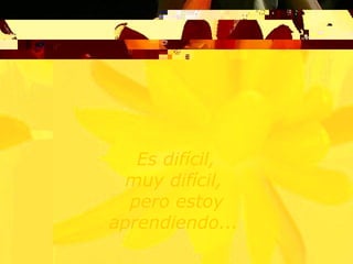 Es difícil,  muy difícil,  pero estoy aprendiendo...  