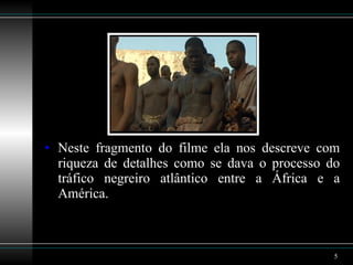 Neste fragmento do filme ela nos descreve com riqueza de detalhes como se dava o processo do tráfico negreiro atlântico entre a África e a América.  
