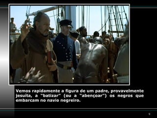 Vemos rapidamente a figura de um padre, provavelmente jesuíta, a “batizar” (ou a “abençoar”) os negros que embarcam no navio negreiro. 