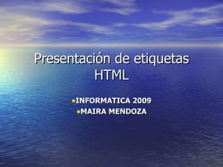 Presentación de etiquetas
          HTML
      •INFORMATICA 2009
       •MAIRA MENDOZA
 