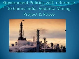 Government Policies with reference to Cairns India, Vedanta Mining Project & Posco 