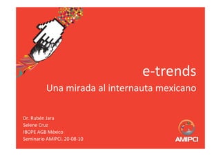 e-trends
          Una mirada al internauta mexicano

Dr. Rubén Jara
Selene Cruz
IBOPE AGB México
Seminario AMIPCI. 20-08-10
 