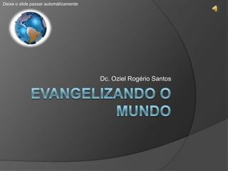 Evangelizando o mundo Dc. Oziel Rogério Santos Deixe o slide passar automáticamente Igreja Evangélica Assembléia de Deus – Dc. Oziel Rogério Santos 