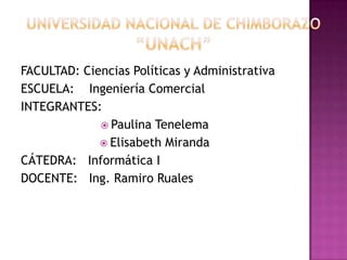 FACULTAD: Ciencias Políticas y AdministrativaESCUELA:    Ingeniería ComercialINTEGRANTES:    Paulina TenelemaElisabeth MirandaCÁTEDRA:   Informática IDOCENTE:   Ing. Ramiro RualesUNIVERSIDAD NACIONAL DE CHIMBORAZO “UNACH”