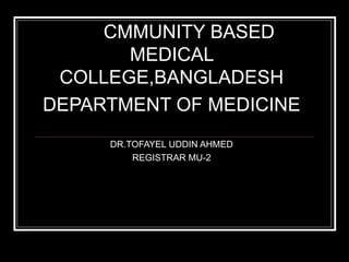 CMMUNITY BASED MEDICAL COLLEGE,BANGLADESH DEPARTMENT OF MEDICINE DR.TOFAYEL UDDIN AHMED REGISTRAR MU-2 