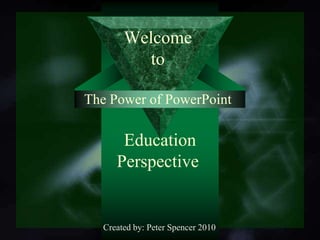WelcometoThe Power of PowerPoint Education Perspective<br />Created by: Peter Spencer 2010<br />