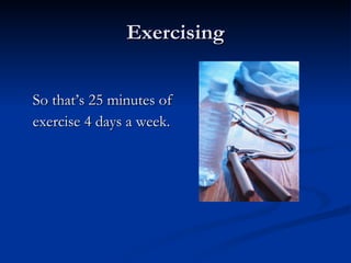 Exercising <ul><li>So that’s 25 minutes of  </li></ul><ul><li>exercise 4 days a week.  </li></ul>