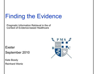 Finding the Evidence     Pragmatic Information Retrieval in the of    Context of Evidence-based Healthcare    Exeter  September 2010    Kate Boody Reinhard Wentz 