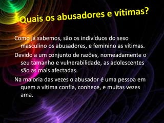 PedofiliaA pedofilia é o acto de abuso de um adulto com um menor.Segundo o critério da Organização Mundial da Saúde (OMS), adolescentes de 16 ou 17 anos também podem ser considerados pedófilos se tiverem uma preferência sexual predominante por crianças       pré-adolescentes, cerca de cinco anos mais novas.A divulgação destes actos também é considerada crime em vários países.O comportamento pedófilo é mais comum no sexo masculino.