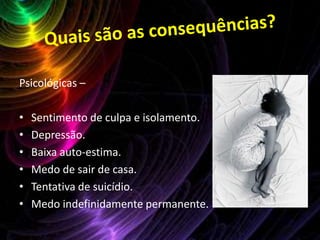   Quais os abusadores e vítimas?Como já sabemos, são os indivíduos do sexo masculino os abusadores, e feminino as vítimas.Devido a um conjunto de razões, nomeadamente o seu tamanho e vulnerabilidade, as adolescentes são as mais afectadas.Na maioria das vezes o abusador é uma pessoa em quem a vítima confia, conhece, e muitas vezes ama.