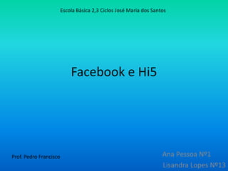 Facebook e Hi5 Escola Básica 2,3 Ciclos José Maria dos Santos      Ana Pessoa Nº1	 Lisandra Lopes Nº13 Prof. Pedro Francisco  