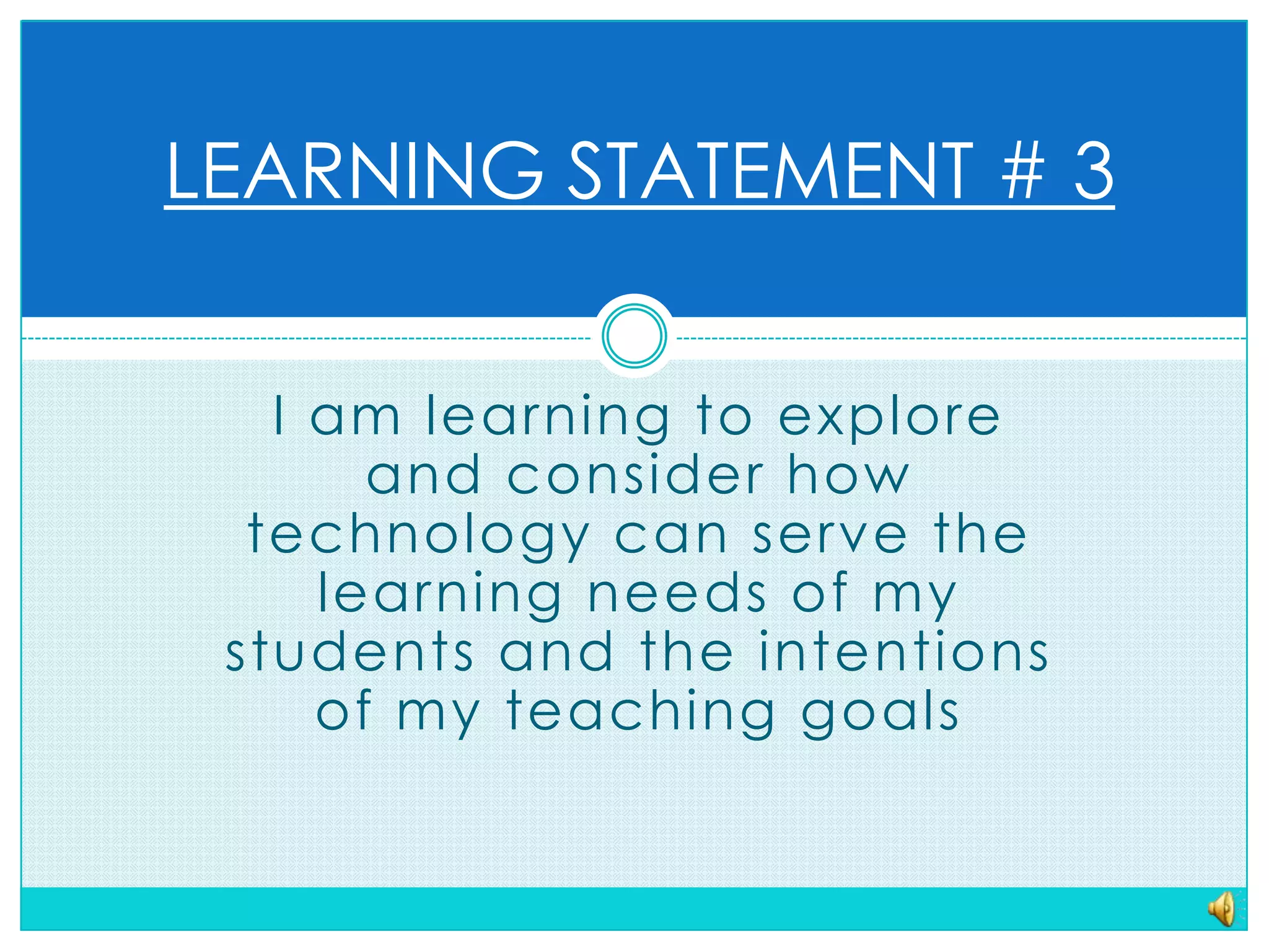 LEARNING STATEMENT # 3I am learning to explore and consider how technology can serve the learning needs of my students and the intentions of my teaching goals