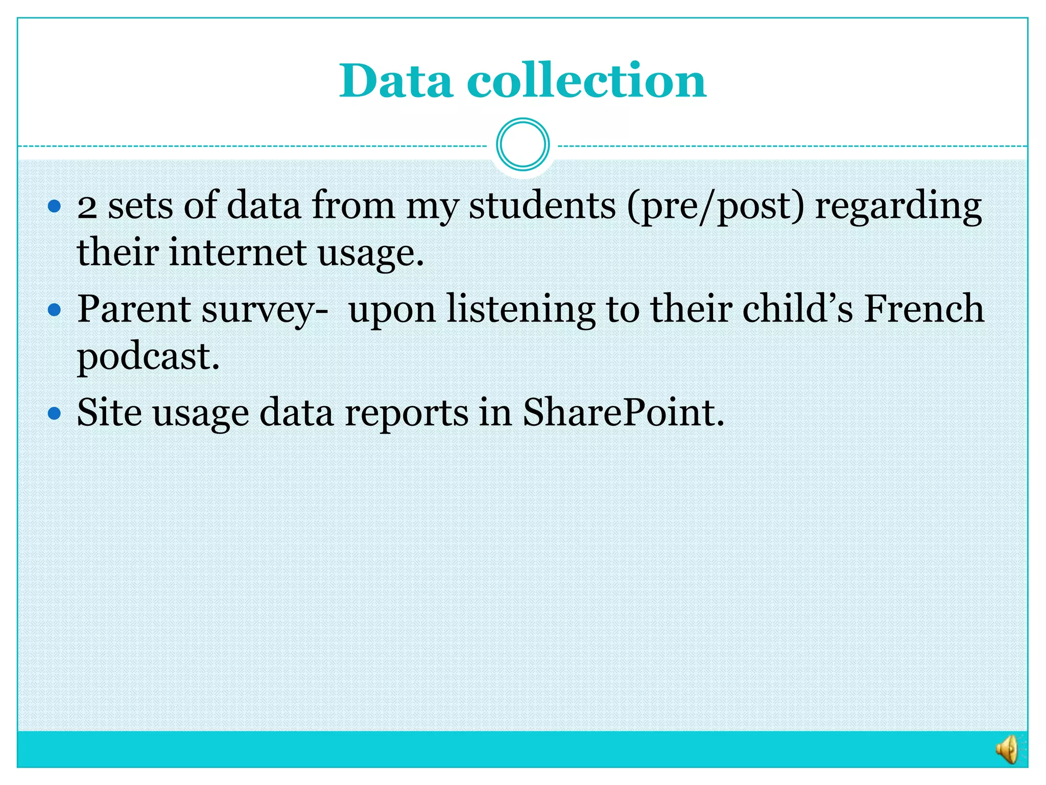 Data collection2 sets of data from my students (pre/post) regarding their internet usage.  Parent survey-  upon listening to their child’s French podcast. Site usage data reports in SharePoint.
