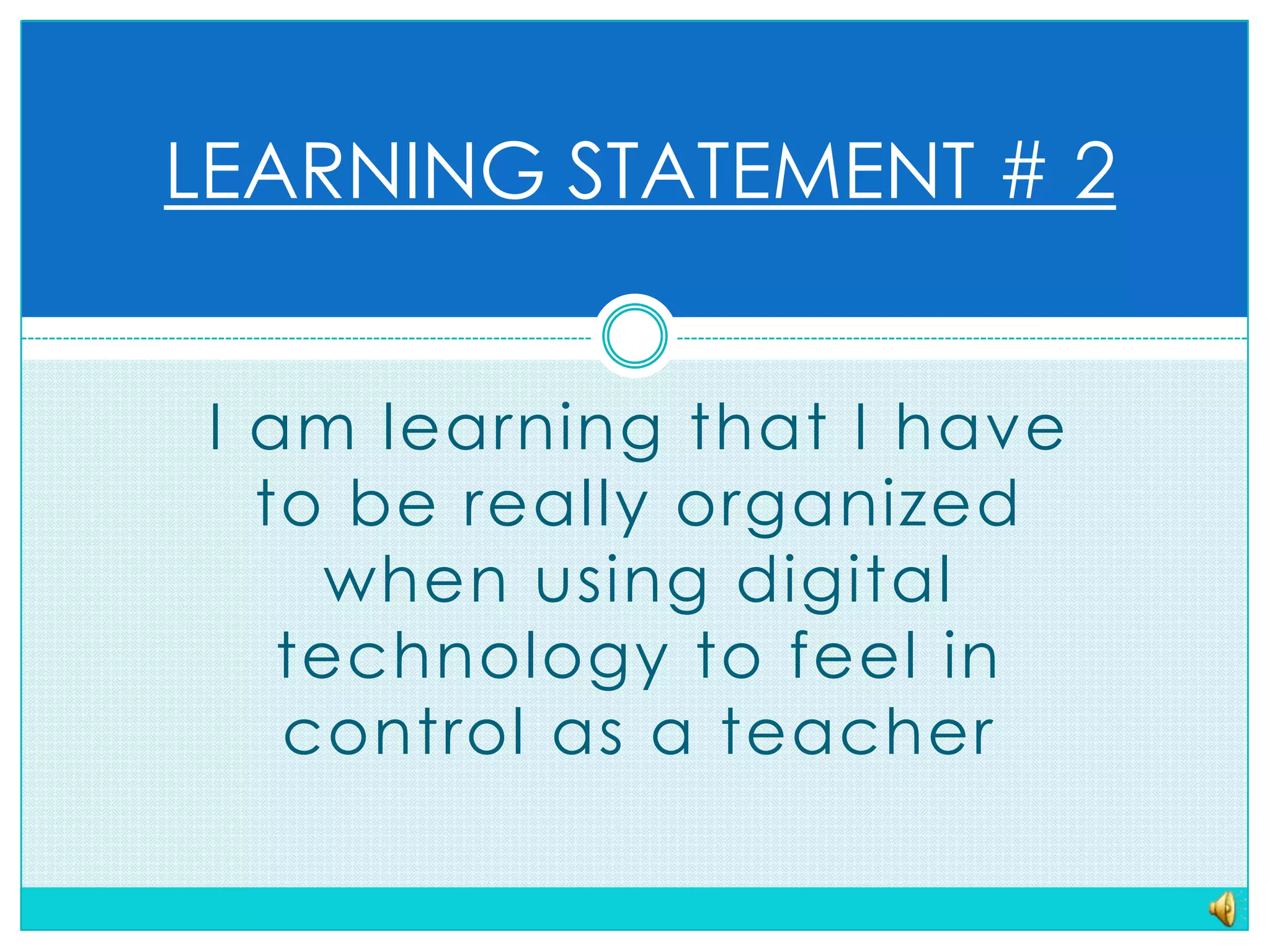 LEARNING STATEMENT # 2I am learning that I have to be really organized when using digital technology to feel in control as a teacher