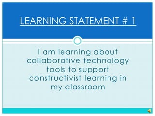 LEARNING STATEMENT # 1I am learning about collaborative technology tools to support constructivist learning in my classroom