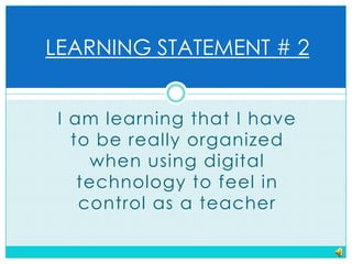 LEARNING STATEMENT # 2I am learning that I have to be really organized when using digital technology to feel in control as a teacher