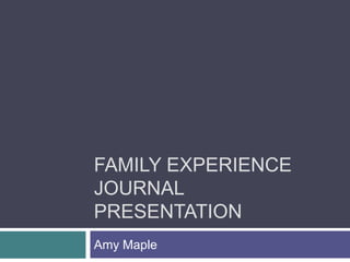 Family Experience Journal Presentation	 Amy Maple 