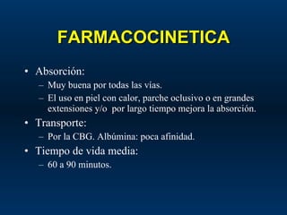 FARMACOCINETICA Absorción: Muy buena por todas las vías. El uso en piel con calor, parche oclusivo o en grandes extensiones y/o  por largo tiempo mejora la absorción. Transporte: Por la CBG. Albúmina: poca afinidad. Tiempo de vida media: 60 a 90 minutos. 