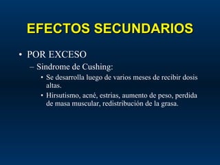 EFECTOS SECUNDARIOS POR EXCESO Sindrome de Cushing: Se desarrolla luego de varios meses de recibir dosis altas. Hirsutismo, acné, estrias, aumento de peso, perdida de masa muscular, redistribución de la grasa. 