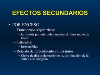 EFECTOS SECUNDARIOS POR EXCESO Transtornos siquiatricos: La sicosis por esteroides amerita el retiro súbito de estos Cataratas: Irreversibles  Retardo del crecimiento en los niños: Cierre de discos de crecimiento, disminución de la síntesis de colágeno 