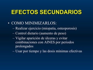 EFECTOS SECUNDARIOS COMO MINIMIZARLOS: Realizar ejercicio (miopatia, osteoporosis) Control dietario (aumento de peso) Vigilar aparición de úlceras y evitar combinaciones con AINES por periodos prolongados Usar por tiempo y las dosis mínimas efectivas 