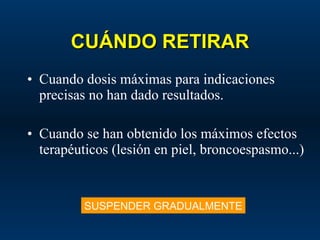 CUÁNDO RETIRAR Cuando dosis máximas para indicaciones precisas no han dado resultados. Cuando se han obtenido los máximos efectos terapéuticos (lesión en piel, broncoespasmo...) SUSPENDER GRADUALMENTE 