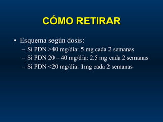 CÓMO RETIRAR Esquema según dosis: Si PDN >40 mg/día: 5 mg cada 2 semanas Si PDN 20 – 40 mg/dia: 2.5 mg cada 2 semanas Si PDN <20 mg/día: 1mg cada 2 semanas 