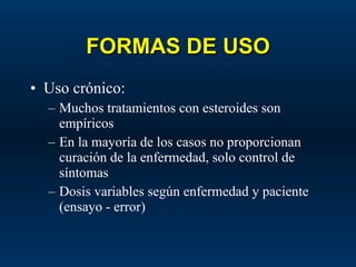 FORMAS DE USO Uso crónico: Muchos tratamientos con esteroides son empíricos En la mayoría de los casos no proporcionan curación de la enfermedad, solo control de síntomas Dosis variables según enfermedad y paciente (ensayo - error) 