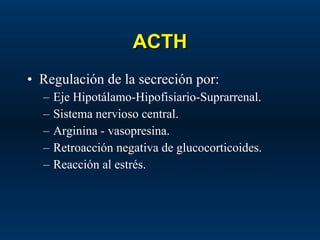 ACTH Regulación de la secreción por: Eje Hipotálamo-Hipofisiario-Suprarrenal. Sistema nervioso central. Arginina - vasopresina. Retroacción negativa de glucocorticoides. Reacción al estrés. 