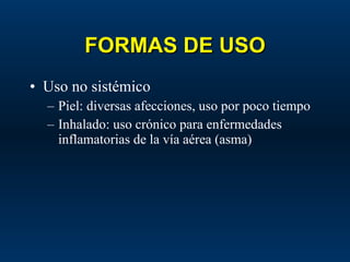 FORMAS DE USO Uso no sistémico Piel: diversas afecciones, uso por poco tiempo Inhalado: uso crónico para enfermedades inflamatorias de la vía aérea (asma) 