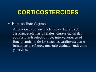 CORTICOSTEROIDES Efectos fisiológicos: Alteraciones del metabolismo de hidratos de carbono, proteínas y lípidos; conservación del equlibrio hidroelectrolítico; intervención en el funcionamiento de los sistemas cardiovascular e inmunitario, riñones, músculo estriado, endocrino y nervioso. 