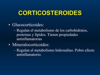 CORTICOSTEROIDES Glucocorticoides: Regulan el metabolismo de los carbohidratos, proteinas y lípidos. Tienen propiedades antinflamatorias Mineralocorticoides: Regulan el metabolismo hidrosalino. Pobre efecto antinflamatorio. 