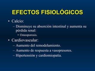EFECTOS FISIOLÓGICOS Calcio: Disminuye su absorción intestinal y aumenta su pérdida renal: Osteoporosis. Cardiovascular: Aumento del remodelamiento. Aumento de respuesta a vasopresores. Hipertensión y cardiomiopatía. 