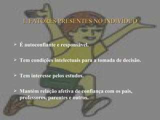 1. FATORES PRESENTES NO INDIVÍDUO É autoconfiante e responsável. Tem condições intelectuais para a tomada de decisão. Tem interesse pelos estudos. Mantém relação afetiva de confiança com os pais, professores, parentes e outros. 