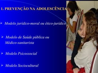1. PREVENÇÃO NA ADOLESCÊNCIA Modelo jurídico-moral ou ético-jurídico Modelo de Saúde pública ou  Médico-sanitarista Modelo Psicossocial Modelo Sociocultural 
