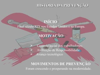 HISTÓRIA DA PREVENÇÃO INÍCIO   Final século XIX nos Estados Unidos e na Europa. MOTIVAÇÃO Controle social dos trabalhadores;       Atribuição de Responsabilidade Avanço tecnológico    MOVIMENTOS DE PREVENÇÃO   Foram crescendo e prosperando na modernidade. 