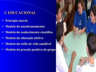 3. EDUCACIONAL Princípio moral:   Modelo do amedrontamento: Modelo do conhecimento científico Modelo da educação afetiva Modelo do estilo de vida saudável Modelo da pressão positiva do grupo                                                    