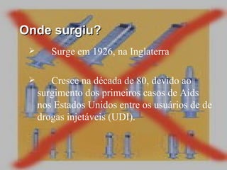 Onde surgiu? Surge em 1926, na Inglaterra  Cresce na década de 80, devido ao surgimento dos primeiros casos de Aids nos Estados Unidos entre os usuários de de drogas injetáveis (UDI). 