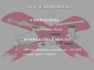 A SITUAÇÃO BRASILEIRA A PROPAGANDA Drogas Lícitas e Ilícitas INTERNAÇÕES E MORTES 90% das internações psiquiátricas - ÁLCOOL ocorrem  mortes violentas 